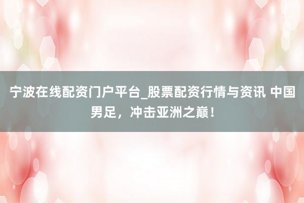 宁波在线配资门户平台_股票配资行情与资讯 中国男足，冲击亚洲之巅！