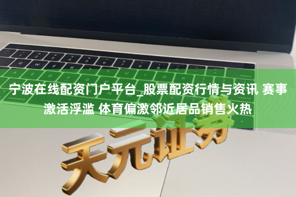 宁波在线配资门户平台_股票配资行情与资讯 赛事激活浮滥 体育偏激邻近居品销售火热