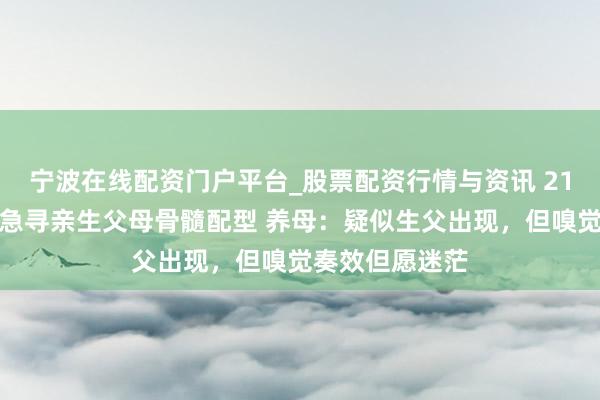 宁波在线配资门户平台_股票配资行情与资讯 21岁白血病女孩急寻亲生父母骨髓配型 养母：疑似生父出现，但嗅觉奏效但愿迷茫