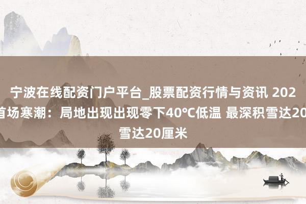 宁波在线配资门户平台_股票配资行情与资讯 2026年首场寒潮：局地出现出现零下40℃低温 最深积雪达20厘米