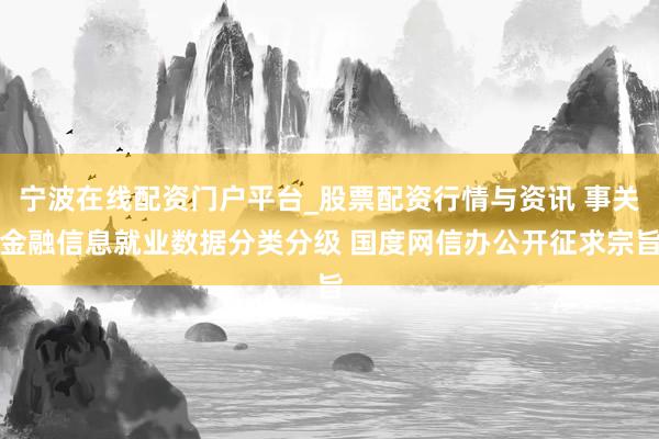 宁波在线配资门户平台_股票配资行情与资讯 事关金融信息就业数据分类分级 国度网信办公开征求宗旨