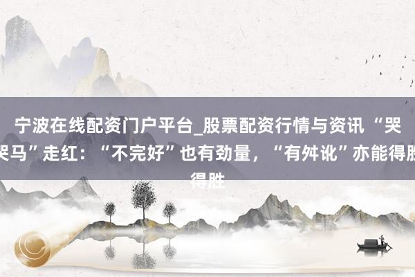 宁波在线配资门户平台_股票配资行情与资讯 “哭哭马”走红：“不完好”也有劲量，“有舛讹”亦能得胜