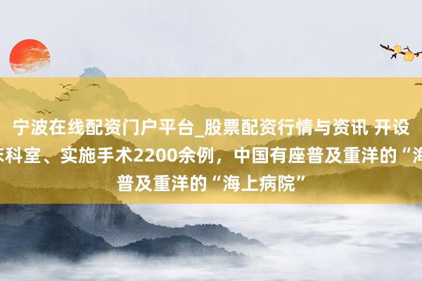 宁波在线配资门户平台_股票配资行情与资讯 开设14个临床科室、实施手术2200余例，中国有座普及重洋的“海上病院”