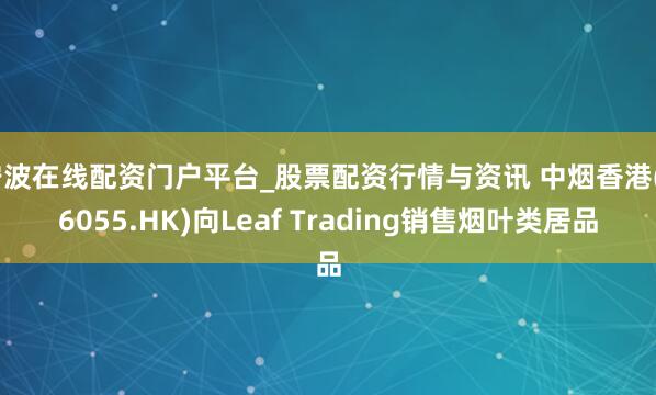 宁波在线配资门户平台_股票配资行情与资讯 中烟香港(06055.HK)向Leaf Trading销售烟叶类居品
