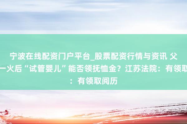 宁波在线配资门户平台_股票配资行情与资讯 父亲工一火后“试管婴儿”能否领抚恤金？江苏法院：有领取阅历