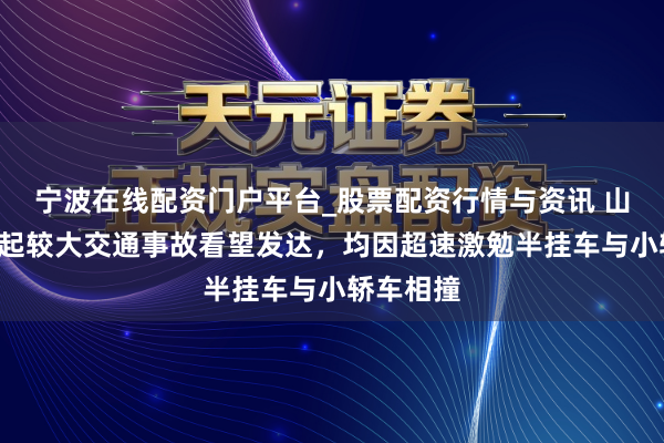 宁波在线配资门户平台_股票配资行情与资讯 山西公布2起较大交通事故看望发达，均因超速激勉半挂车与小轿车相撞