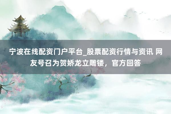 宁波在线配资门户平台_股票配资行情与资讯 网友号召为贺娇龙立雕镂，官方回答