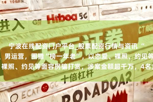 宁波在线配资门户平台_股票配资行情与资讯 “传媒公司”招募女主播、男运营，围猎“榜一年老”，以恋爱、裸照、约见等面容拐骗打赏，涉案金额超千万，4名女主播被判刑