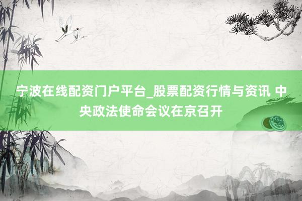 宁波在线配资门户平台_股票配资行情与资讯 中央政法使命会议在京召开