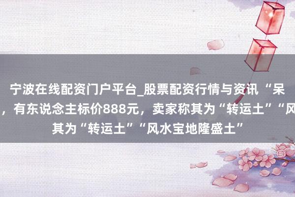 宁波在线配资门户平台_股票配资行情与资讯 “呆呆家的土”被卖，有东说念主标价888元，卖家称其为“转运土”“风水宝地隆盛土”