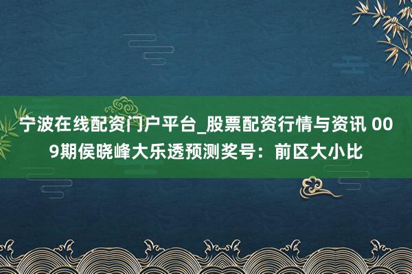 宁波在线配资门户平台_股票配资行情与资讯 009期侯晓峰大乐透预测奖号：前区大小比