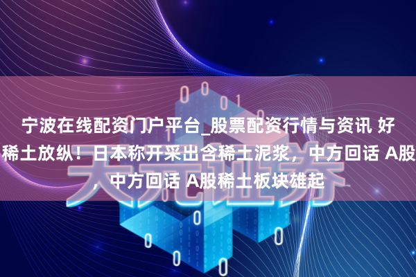 宁波在线配资门户平台_股票配资行情与资讯 好意思国日本为稀土放纵！日本称开采出含稀土泥浆，中方回话 A股稀土板块雄起