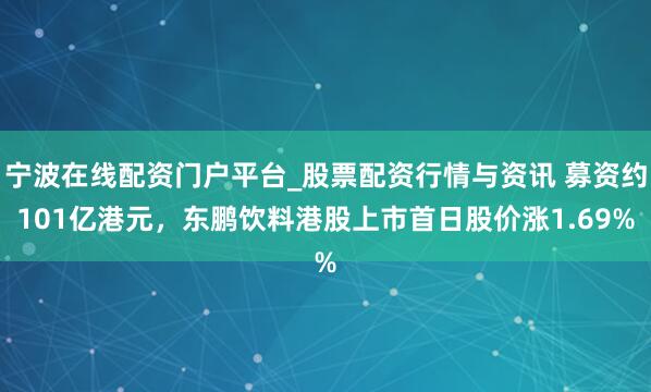 宁波在线配资门户平台_股票配资行情与资讯 募资约101亿港元，东鹏饮料港股上市首日股价涨1.69%