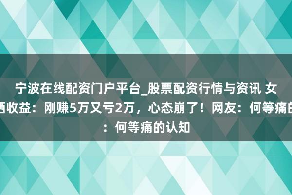 宁波在线配资门户平台_股票配资行情与资讯 女演员晒收益：刚赚5万又亏2万，心态崩了！网友：何等痛的认知