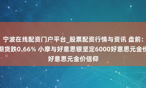 宁波在线配资门户平台_股票配资行情与资讯 盘前：纳指期货跌0.66% 小摩与好意思银坚定6000好意思元金价信仰