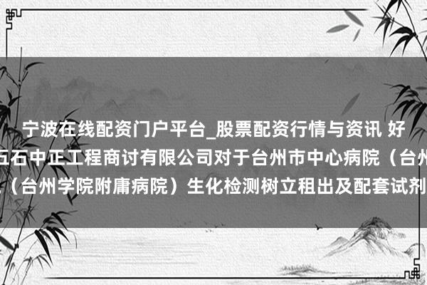 宁波在线配资门户平台_股票配资行情与资讯 好意思康生物中标：浙江五石中正工程商讨有限公司对于台州市中心病院（台州学院附庸病院）生化检测树立租出及配套试剂采购神气标遵循公告