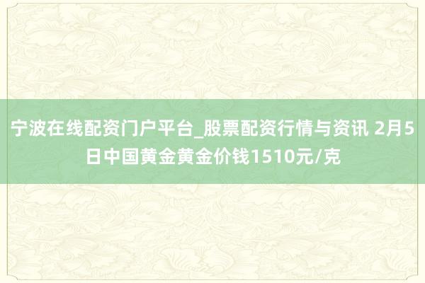 宁波在线配资门户平台_股票配资行情与资讯 2月5日中国黄金黄金价钱1510元/克