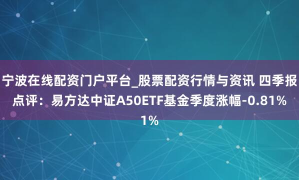 宁波在线配资门户平台_股票配资行情与资讯 四季报点评：易方达中证A50ETF基金季度涨幅-0.81%