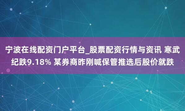 宁波在线配资门户平台_股票配资行情与资讯 寒武纪跌9.18% 某券商昨刚喊保管推选后股价就跌