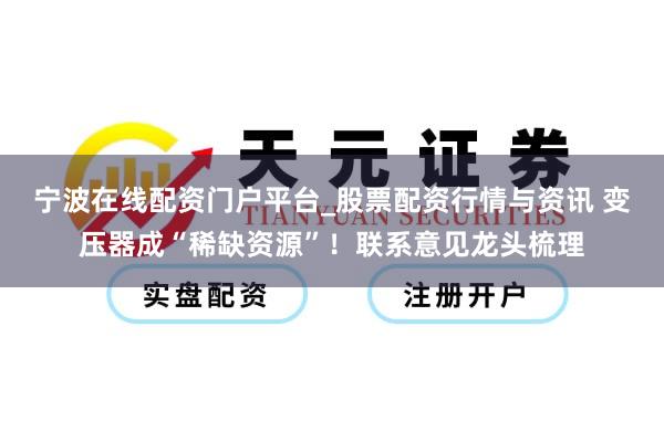 宁波在线配资门户平台_股票配资行情与资讯 变压器成“稀缺资源”！联系意见龙头梳理