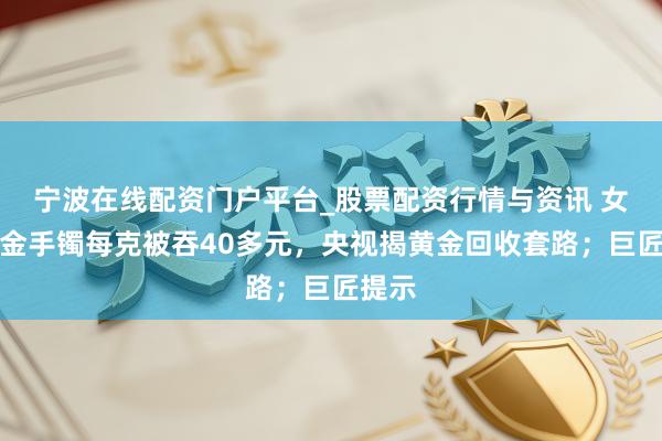 宁波在线配资门户平台_股票配资行情与资讯 女子卖金手镯每克被吞40多元，央视揭黄金回收套路；巨匠提示
