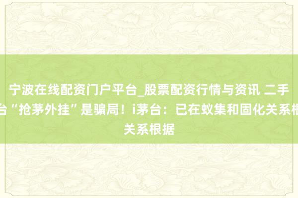 宁波在线配资门户平台_股票配资行情与资讯 二手平台“抢茅外挂”是骗局！i茅台：已在蚁集和固化关系根据