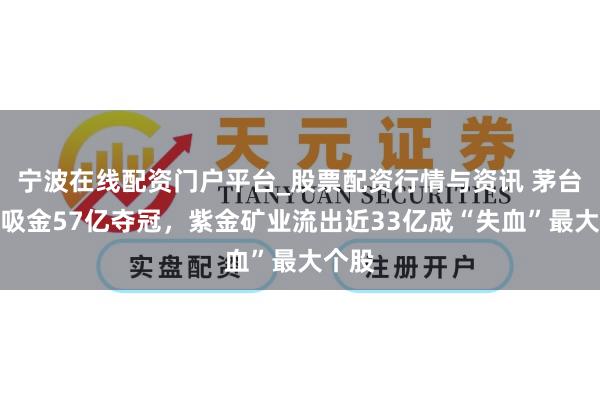 宁波在线配资门户平台_股票配资行情与资讯 茅台单日吸金57亿夺冠，紫金矿业流出近33亿成“失血”最大个股