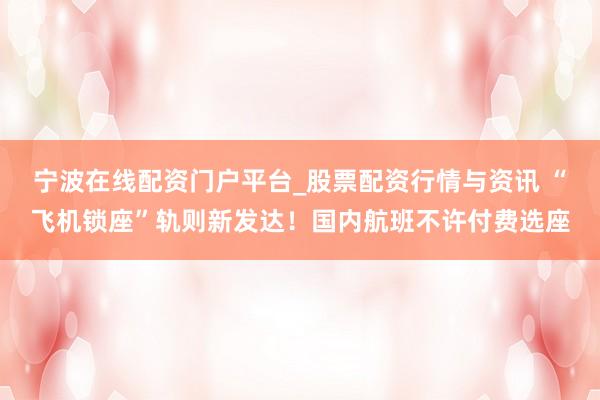 宁波在线配资门户平台_股票配资行情与资讯 “飞机锁座”轨则新发达！国内航班不许付费选座