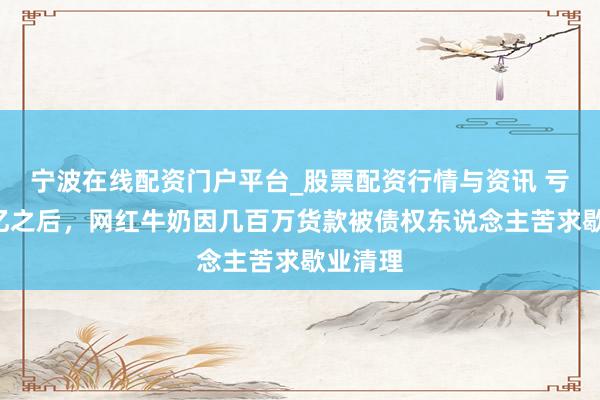 宁波在线配资门户平台_股票配资行情与资讯 亏掉7个亿之后，网红牛奶因几百万货款被债权东说念主苦求歇业清理