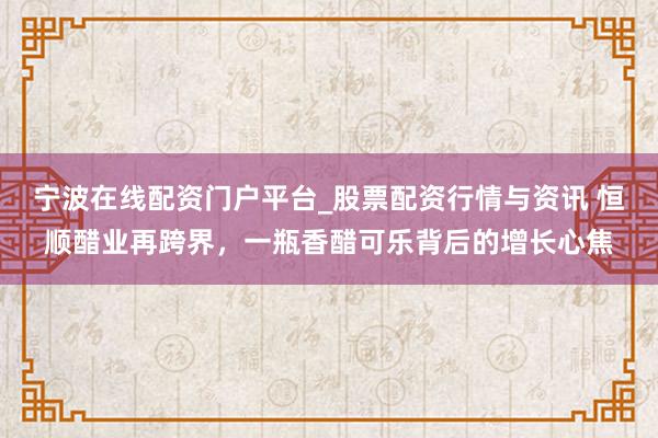 宁波在线配资门户平台_股票配资行情与资讯 恒顺醋业再跨界，一瓶香醋可乐背后的增长心焦