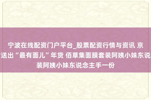 宁波在线配资门户平台_股票配资行情与资讯 京东为光明村送出“最有面儿”年货 佰草集面膜套装阿姨小妹东说念主手一份