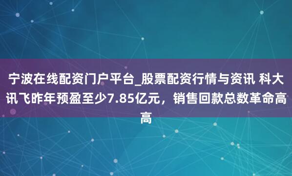 宁波在线配资门户平台_股票配资行情与资讯 科大讯飞昨年预盈至少7.85亿元，销售回款总数革命高
