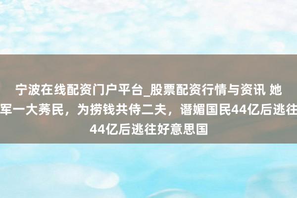 宁波在线配资门户平台_股票配资行情与资讯 她是体坛冠军一大莠民，为捞钱共侍二夫，谮媚国民44亿后逃往好意思国