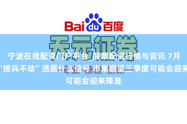 宁波在线配资门户平台_股票配资行情与资讯 7月LPR“按兵不动”透露什么信号 市集瞻望三季度可能会迎来降准