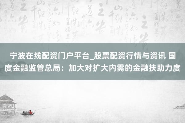 宁波在线配资门户平台_股票配资行情与资讯 国度金融监管总局：加大对扩大内需的金融扶助力度