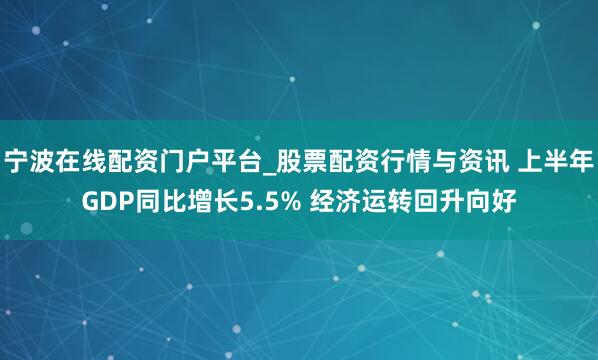 宁波在线配资门户平台_股票配资行情与资讯 上半年GDP同比增长5.5% 经济运转回升向好