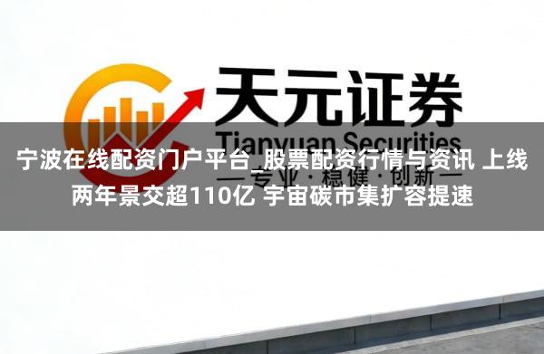 宁波在线配资门户平台_股票配资行情与资讯 上线两年景交超110亿 宇宙碳市集扩容提速