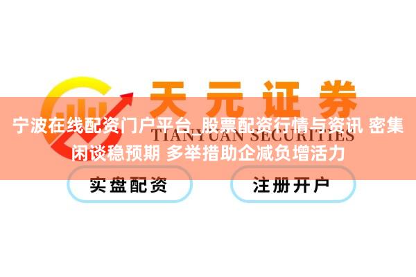 宁波在线配资门户平台_股票配资行情与资讯 密集闲谈稳预期 多举措助企减负增活力