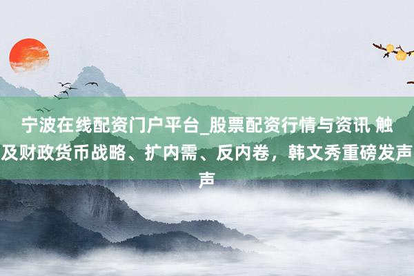 宁波在线配资门户平台_股票配资行情与资讯 触及财政货币战略、扩内需、反内卷，韩文秀重磅发声