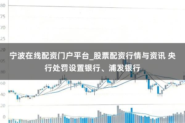 宁波在线配资门户平台_股票配资行情与资讯 央行处罚设置银行、浦发银行