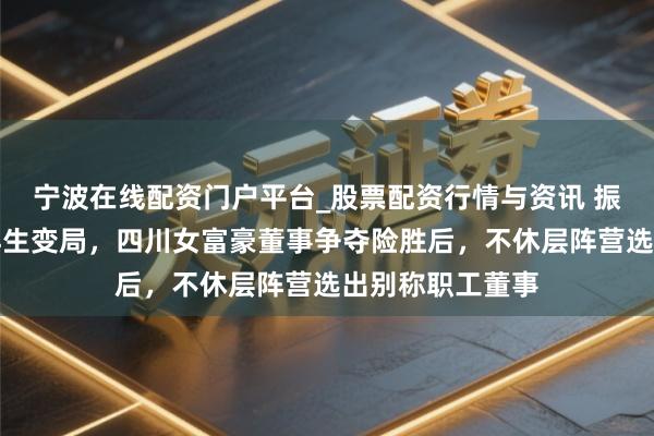 宁波在线配资门户平台_股票配资行情与资讯 振芯科技适度权再生变局，四川女富豪董事争夺险胜后，不休层阵营选出别称职工董事