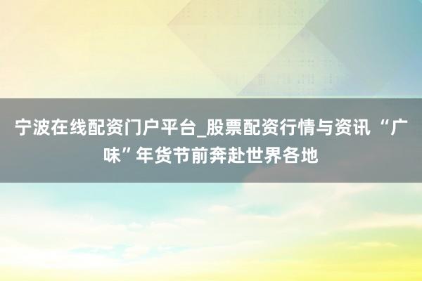 宁波在线配资门户平台_股票配资行情与资讯 “广味”年货节前奔赴世界各地