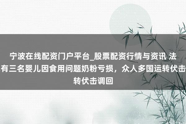 宁波在线配资门户平台_股票配资行情与资讯 法国已有三名婴儿因食用问题奶粉亏损，众人多国运转伏击调回