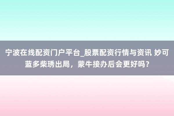 宁波在线配资门户平台_股票配资行情与资讯 妙可蓝多柴琇出局，蒙牛接办后会更好吗？