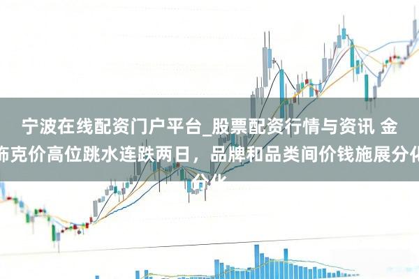 宁波在线配资门户平台_股票配资行情与资讯 金饰克价高位跳水连跌两日，品牌和品类间价钱施展分化
