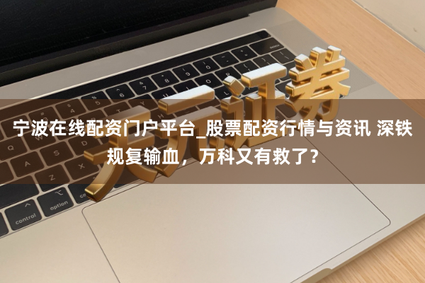 宁波在线配资门户平台_股票配资行情与资讯 深铁规复输血，万科又有救了？