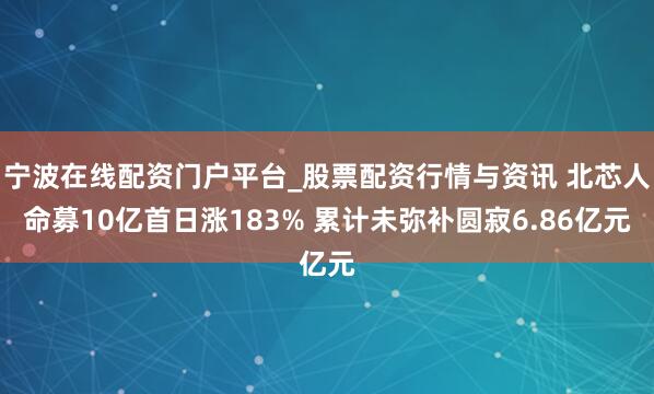 宁波在线配资门户平台_股票配资行情与资讯 北芯人命募10亿首日涨183% 累计未弥补圆寂6.86亿元