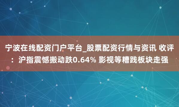 宁波在线配资门户平台_股票配资行情与资讯 收评：沪指震憾搬动跌0.64% 影视等糟践板块走强