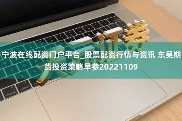 宁波在线配资门户平台_股票配资行情与资讯 东吴期货投资策略早参20221109