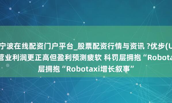 宁波在线配资门户平台_股票配资行情与资讯 ?优步(UBER.US)Q4营业利润更正高但盈利预测疲软 科罚层拥抱“Robotaxi增长叙事”